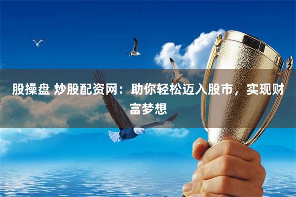 股操盘 炒股配资网：助你轻松迈入股市，实现财富梦想