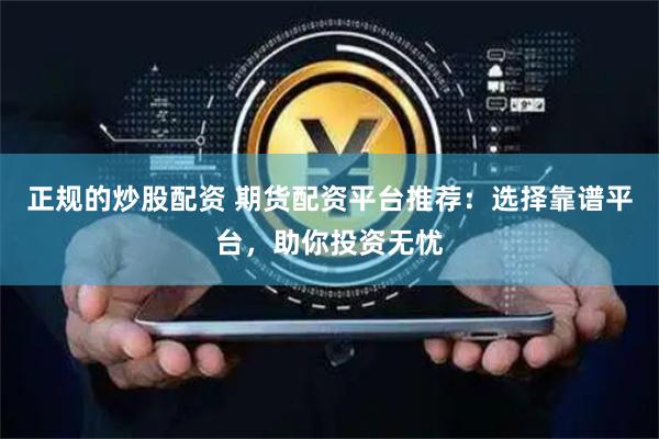 正规的炒股配资 期货配资平台推荐：选择靠谱平台，助你投资无忧