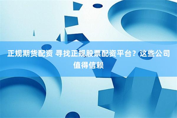 正规期货配资 寻找正规股票配资平台？这些公司值得信赖