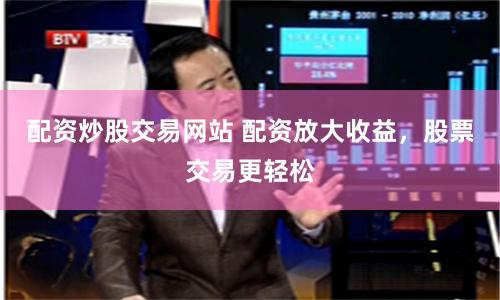 配资炒股交易网站 配资放大收益，股票交易更轻松