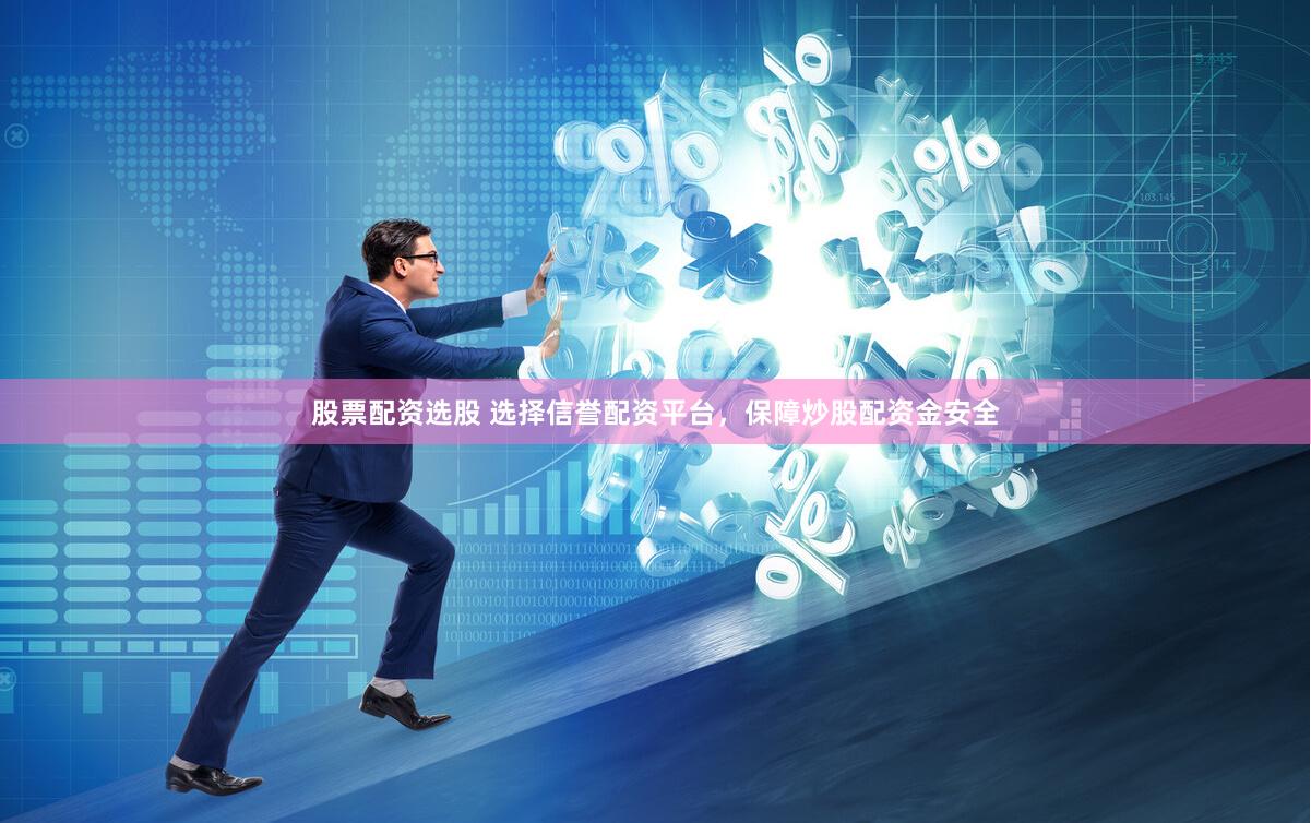 股票配资选股 选择信誉配资平台，保障炒股配资金安全