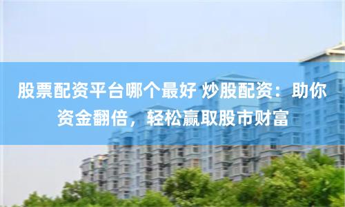 股票配资平台哪个最好 炒股配资：助你资金翻倍，轻松赢取股市财富