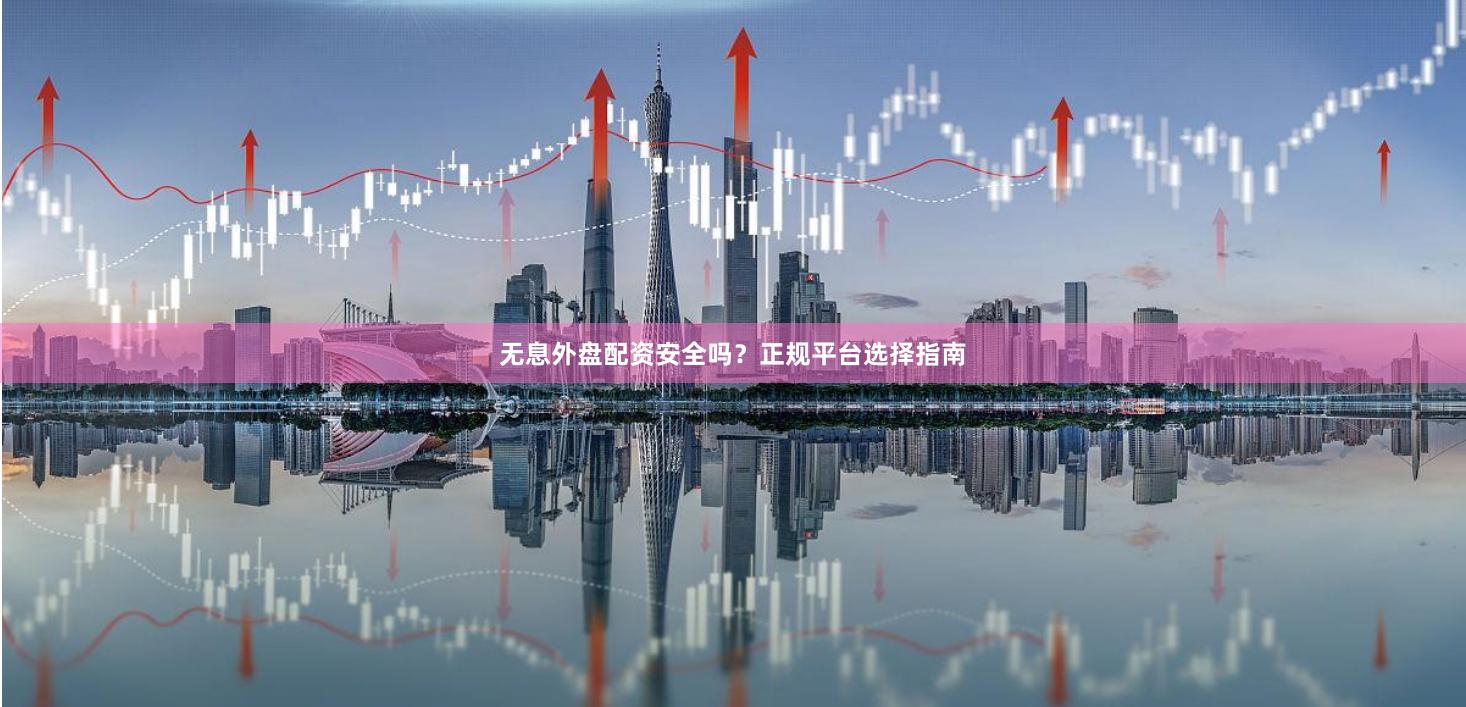 无息外盘配资安全吗?正规平台选择指南