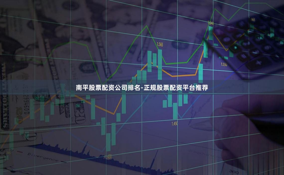 南平股票配资公司排名-正规股票配资平台推荐