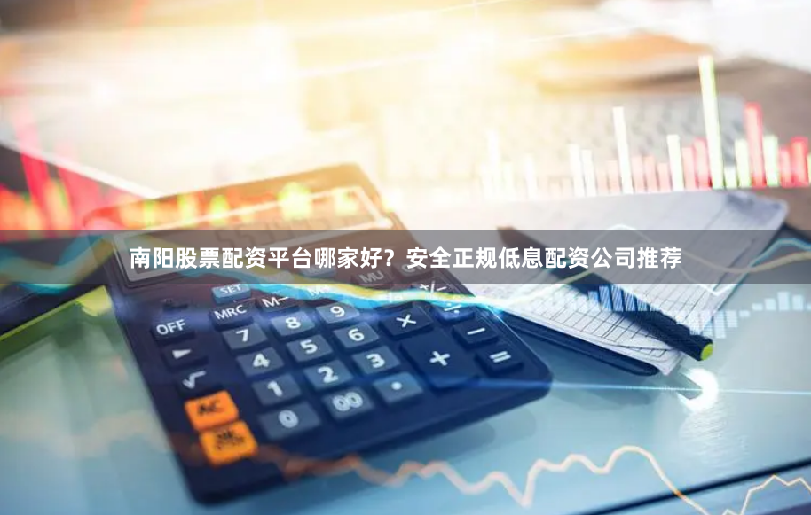 南阳股票配资平台哪家好？安全正规低息配资公司推荐