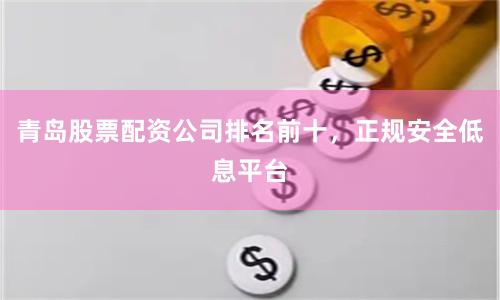 青岛股票配资公司排名前十，正规安全低息平台