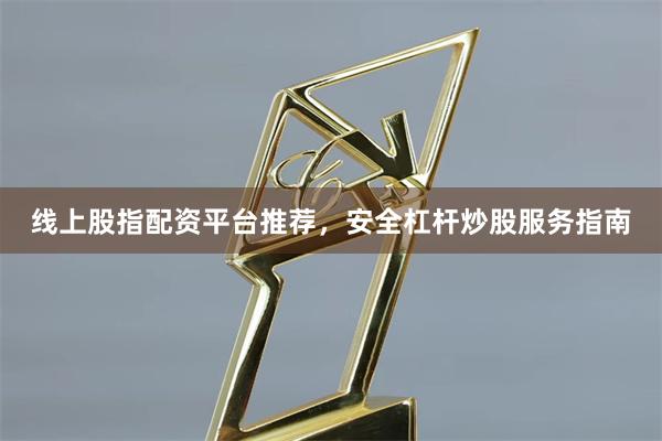 线上股指配资平台推荐，安全杠杆炒股服务指南