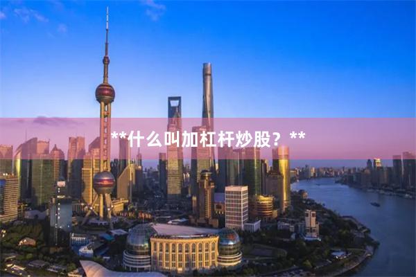**什么叫加杠杆炒股？**