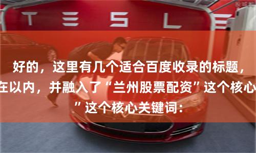 好的，这里有几个适合百度收录的标题，均控制在以内，并融入了“兰州股票配资”这个核心关键词：