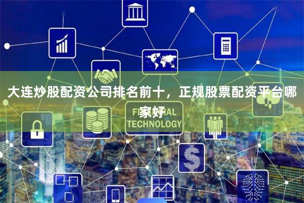 大连炒股配资公司排名前十，正规股票配资平台哪家好