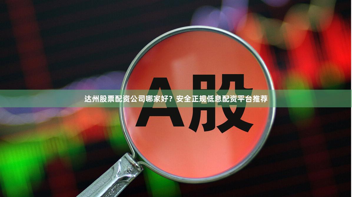 达州股票配资公司哪家好？安全正规低息配资平台推荐