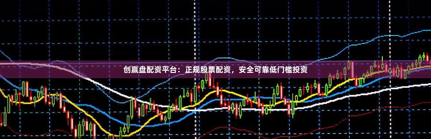 创赢盘配资平台：正规股票配资，安全可靠低门槛投资