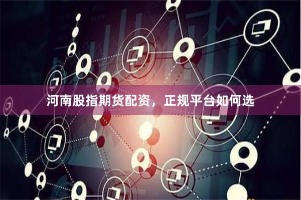 河南股指期货配资，正规平台如何选