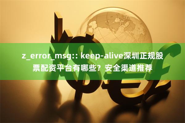 z_error_msg:: keep-alive深圳正规股票配资平台有哪些？安全渠道推荐