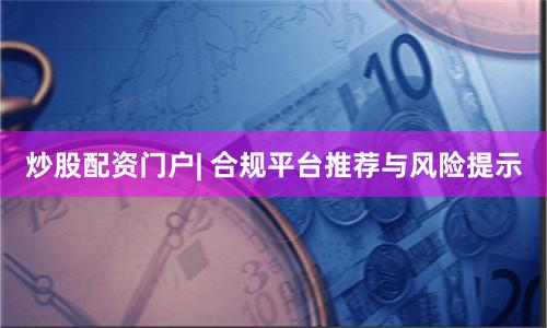 炒股配资门户| 合规平台推荐与风险提示