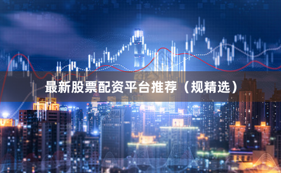 最新股票配资平台推荐（规精选）