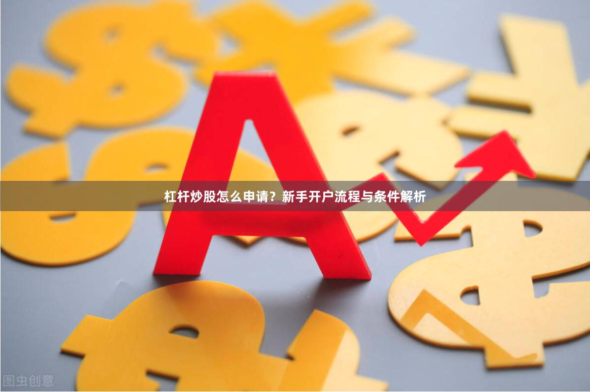 杠杆炒股怎么申请？新手开户流程与条件解析