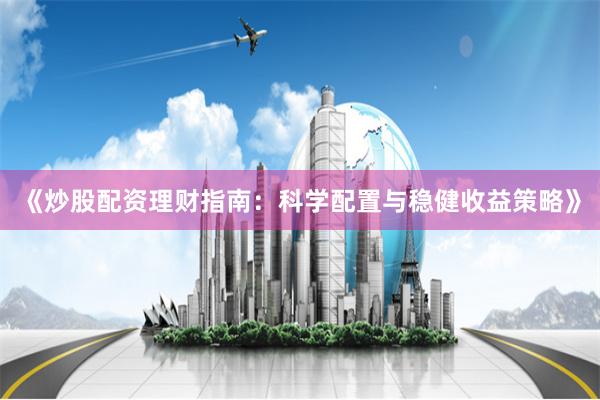 《炒股配资理财指南：科学配置与稳健收益策略》