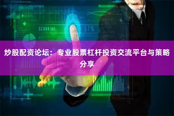 炒股配资论坛：专业股票杠杆投资交流平台与策略分享