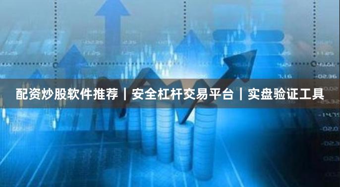 配资炒股软件推荐｜安全杠杆交易平台｜实盘验证工具