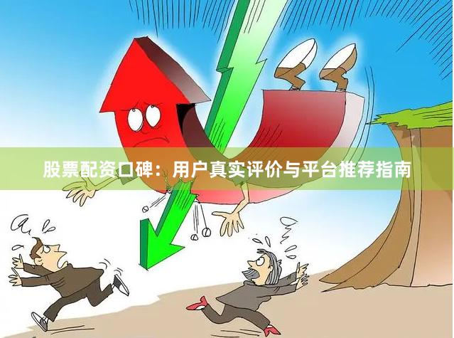 股票配资口碑：用户真实评价与平台推荐指南