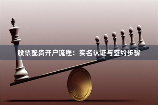 股票配资开户流程：实名认证与签约步骤