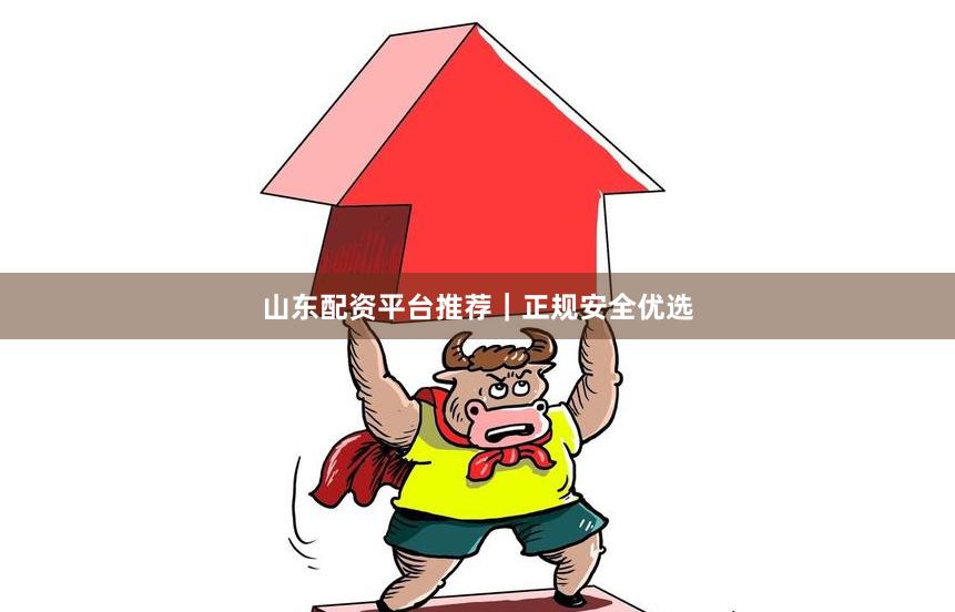山东配资平台推荐｜正规安全优选