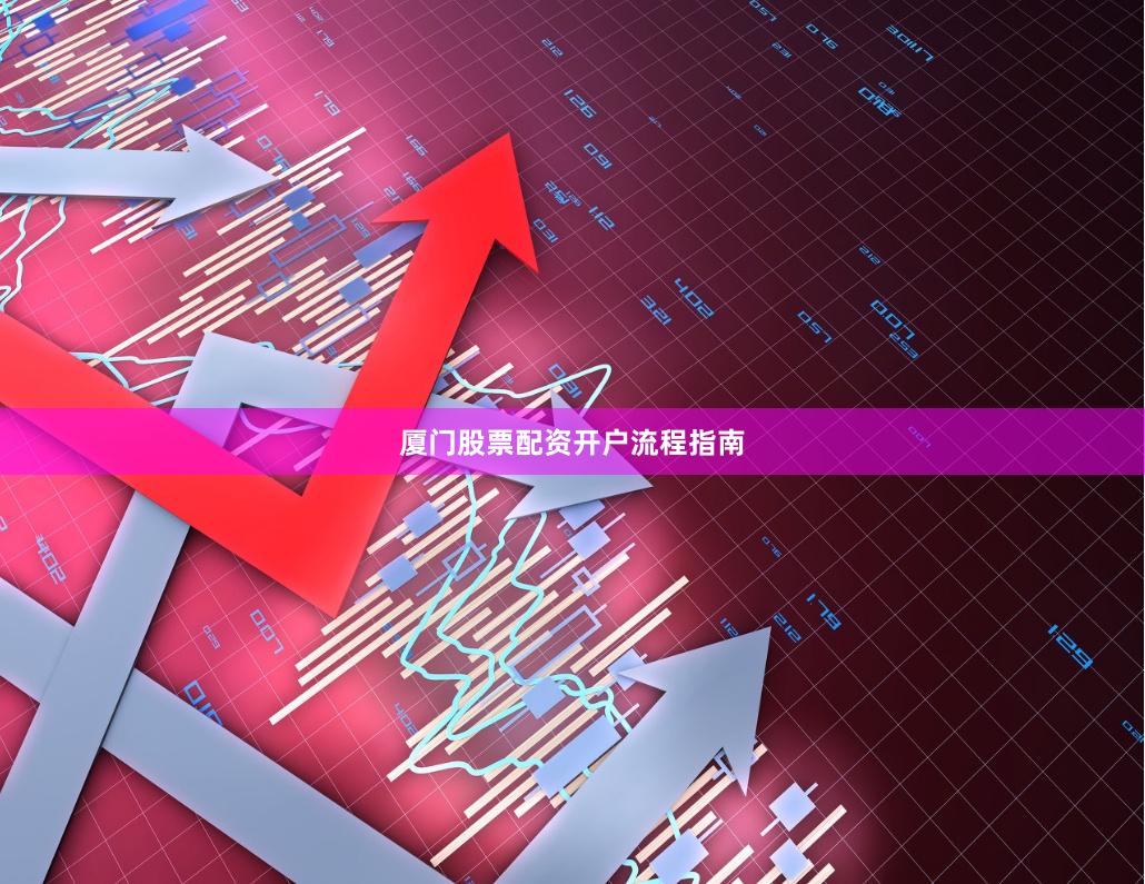 厦门股票配资开户流程指南