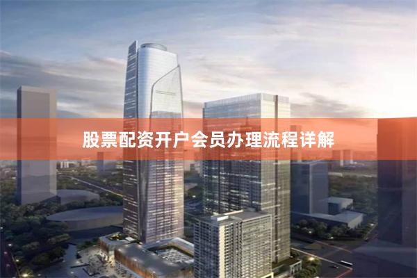 股票配资开户会员办理流程详解