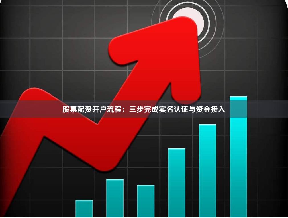 股票配资开户流程:三步完成实名认证与资金接入