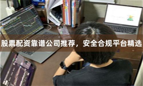 股票配资靠谱公司推荐,安全合规平台精选
