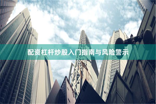 配资杠杆炒股入门指南与风险警示