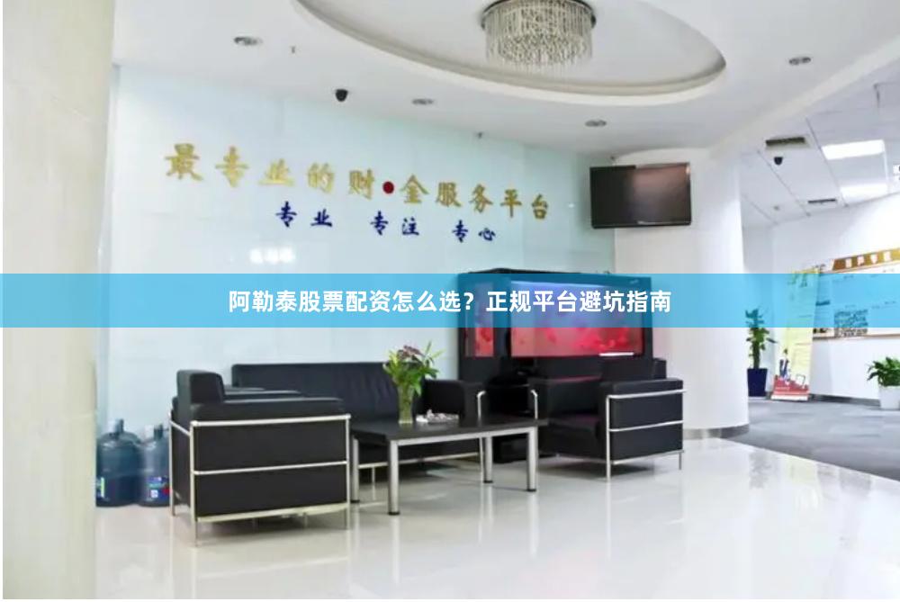 阿勒泰股票配资怎么选？正规平台避坑指南