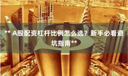 ** A股配资杠杆比例怎么选?新手必看避坑指南**