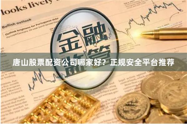 唐山股票配资公司哪家好?正规安全平台推荐