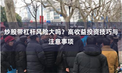 炒股带杠杆风险大吗？高收益投资技巧与注意事项