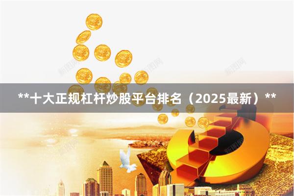 **十大正规杠杆炒股平台排名（2025最新）**