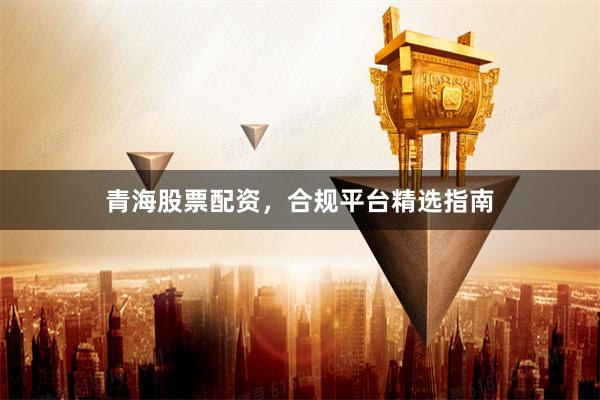 青海股票配资，合规平台精选指南