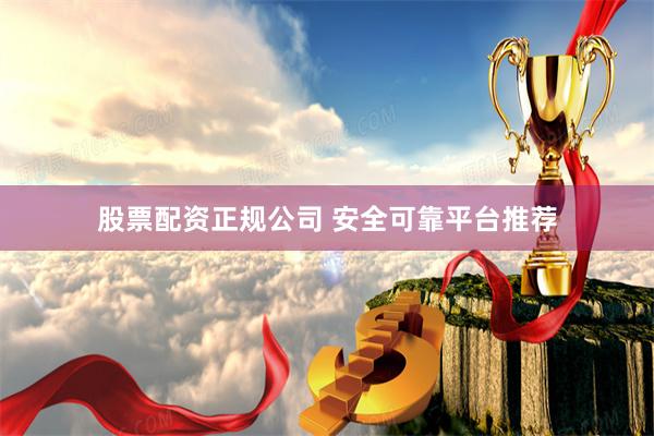股票配资正规公司 安全可靠平台推荐