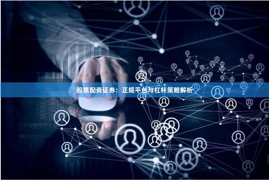 股票配资证券：正规平台与杠杆策略解析