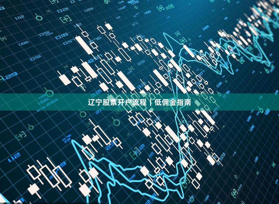 辽宁股票开户流程｜低佣金指南