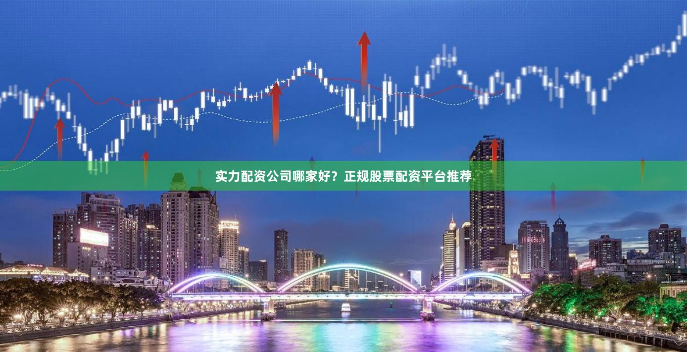 实力配资公司哪家好？正规股票配资平台推荐
