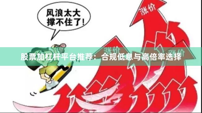 股票加杠杆平台推荐：合规低息与高倍率选择