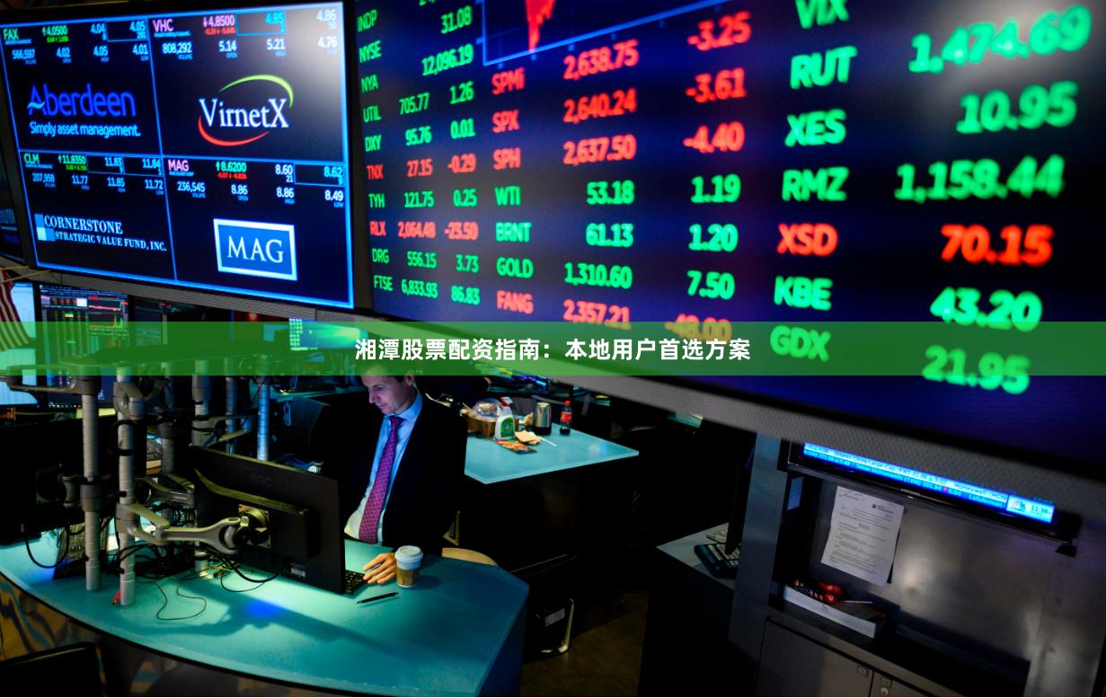 湘潭股票配资指南：本地用户首选方案