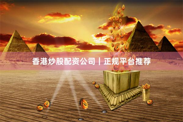 香港炒股配资公司｜正规平台推荐