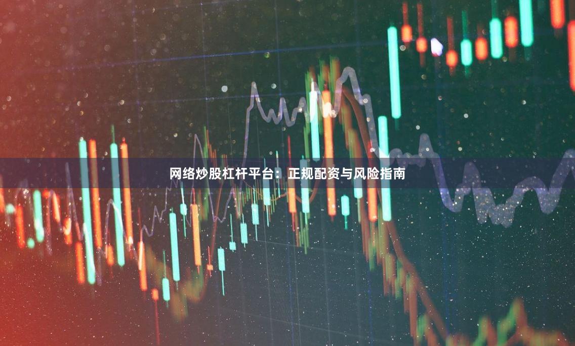 网络炒股杠杆平台：正规配资与风险指南